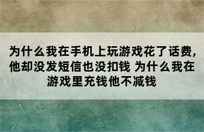 为什么我在手机上玩游戏花了话费,他却没发短信也没扣钱 为什么我在游戏里充钱他不减钱